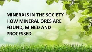 MINERALS IN THE SOCIETY:
HOW MINERAL ORES ARE
FOUND, MINED AND
PROCESSED
 