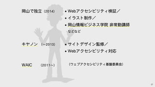 27
岡山で独立（2014）
キヤノン （〜2013）　
WAIC　 （2011〜）
• Webアクセシビリティ検証／
• イラスト制作／
• 岡山情報ビジネス学院 非常勤講師
などなど
• サイトデザイン監修／
• Webアクセシビリティ対応
（ウェブアクセシビリティ基盤委員会）
 