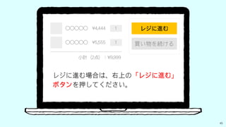 45
小計（2点）：¥9,999
○○○○○　¥4,444　　1
○○○○○　¥5,555　　1
レジに進む場合は、右上のボタンを
押してください。
レジに進む
買い物を続ける
 