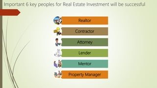 Realtor
Contractor
Attorney
Lender
Mentor
Property Manager
Important 6 key peoples for Real Estate Investment will be successful
 