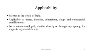 Applicability
• Extends to the whole of India.
• Applicable to mines, factories, plantations, shops and commercial
establishments.
• For a woman employed, whether directly or through any agency, for
wages in any establishment.
PREM KUMAR SONI 18
 