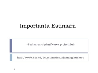 ImportantaEstimarii -Estimareasiplanificareaproiectului- http://www.spc.ca/dc_estimation_planning.htm#top 1 