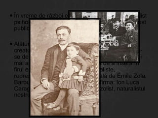  În vreme de război este o nuvelă . O creație realist
psihologică, având și accente naturaliste, ea a fost
publicată pentru prima oară în 1898.
 Alături de Ioan Slavici, Ion Luca Caragiale este
creatorul nuvelei realist-psihologice, deosebinduse de acesta nu numai prin tematica abordată, ci
mai ales prin capacitatea artistică de a insera în
firul epic principiile estetice naturaliste,
reprezentate în literatura universală de Émile Zola.
Barbu Ștefănescu Delavrancea afirma: Ion Luca
Caragiale este „scriitorul cel mai zolist, naturalistul
nostru prin excelență“.

 