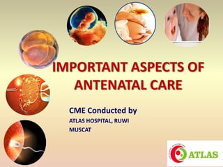 IMPORTANT ASPECTS OF
   ANTENATAL CARE
  CME Conducted by
  ATLAS HOSPITAL, RUWI
  MUSCAT
 