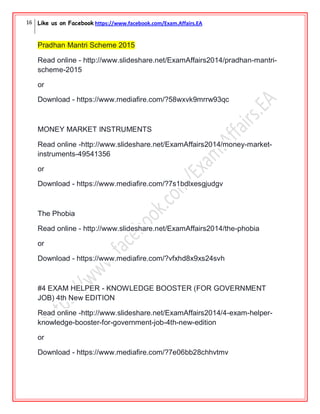 16 Like us on Facebook https://www.facebook.com/Exam.Affairs.EA
Pradhan Mantri Scheme 2015
Read online - http://www.slideshare.net/ExamAffairs2014/pradhan-mantri-
scheme-2015
or
Download - https://www.mediafire.com/?58wxvk9mrrw93qc
MONEY MARKET INSTRUMENTS
Read online -http://www.slideshare.net/ExamAffairs2014/money-market-
instruments-49541356
or
Download - https://www.mediafire.com/?7s1bdlxesgjudgv
The Phobia
Read online - http://www.slideshare.net/ExamAffairs2014/the-phobia
or
Download - https://www.mediafire.com/?vfxhd8x9xs24svh
#4 EXAM HELPER - KNOWLEDGE BOOSTER (FOR GOVERNMENT
JOB) 4th New EDITION
Read online -http://www.slideshare.net/ExamAffairs2014/4-exam-helper-
knowledge-booster-for-government-job-4th-new-edition
or
Download - https://www.mediafire.com/?7e06bb28chhvtmv
 