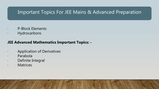 · P-Block Elements
· Hydrocarbons
JEE Advanced Mathematics Important Topics: -
· Application of Derivatives
· Parabola
· Definite Integral
· Matrices
Important Topics For JEE Mains & Advanced Preparation
 