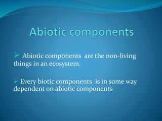  Abiotic components are the non-living
things in an ecosystem.
 Every biotic components is in some way
dependent on abiotic components
 