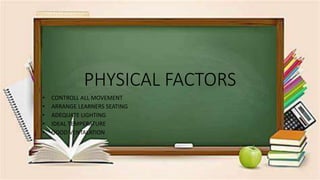 PHYSICAL FACTORS
• CONTROLL ALL MOVEMENT
• ARRANGE LEARNERS SEATING
• ADEQUATE LIGHTING
• IDEAL TEMPERATURE
• GOOD VENTALATION
 