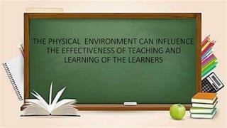THE PHYSICAL ENVIRONMENT CAN INFLUENCE
THE EFFECTIVENESS OF TEACHING AND
LEARNING OF THE LEARNERS
 
