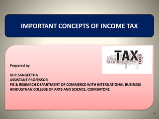 1
IMPORTANT CONCEPTS OF INCOME TAX
Prepared by
Dr.R.SANGEETHA
ASSISTANT PROFESSOR
PG & RESEARCH DEPARTMENT OF COMMERCE WITH INTERNATIONAL BUSINESS
HINDUSTHAN COLLEGE OF ARTS AND SCIENCE, COIMBATORE
 