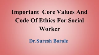 Important Core Values And
Code Of Ethics For Social
Worker
Dr.Suresh Borole
 