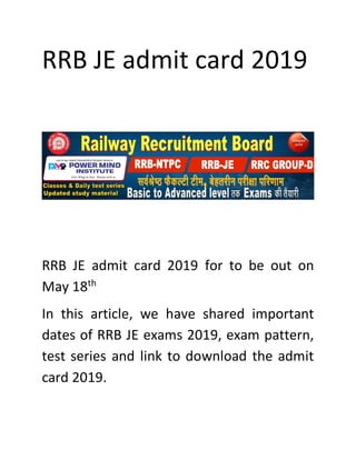 RRB JE admit card 2019
RRB JE admit card 2019 for to be out on
May 18th
In this article, we have shared important
dates of RRB JE exams 2019, exam pattern,
test series and link to download the admit
card 2019.
 