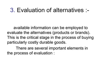 3. Evaluation of alternatives :- 
available information can be employed to 
evaluate the alternatives (products or brands)...