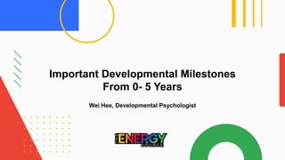 Important Developmental Milestones
From 0- 5 Years
Wei Hee, Developmental Psychologist
 