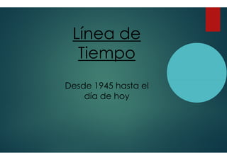 Línea de
Tiempo
Desde 1945 hasta el
día de hoy
Línea de
Tiempo
Desde 1945 hasta el
día de hoy
 