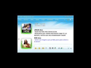 JESUS dice :   gracias Noé por creer en mi.  desearía que todos creyeran como tu lo hiciste, antes que sea demasiado tarde NOE dice :   Señor me imagino que ya falta poco para volver a la tierra?. 