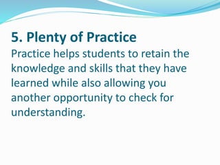 5. Plenty of Practice
Practice helps students to retain the
knowledge and skills that they have
learned while also allowing you
another opportunity to check for
understanding.
 