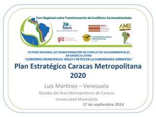 Plan	
  Estratégico	
  Caracas	
  Metropolitana	
  
2020	
  
17	
  de	
  sep8embre	
  2014	
  
Luís	
  Mar)nez	
  –	
  Venezuela	
  
Alcaldía	
  del	
  Área	
  Metropolitana	
  de	
  Caracas	
  
Universidad	
  Monteávila	
  
	
  
 