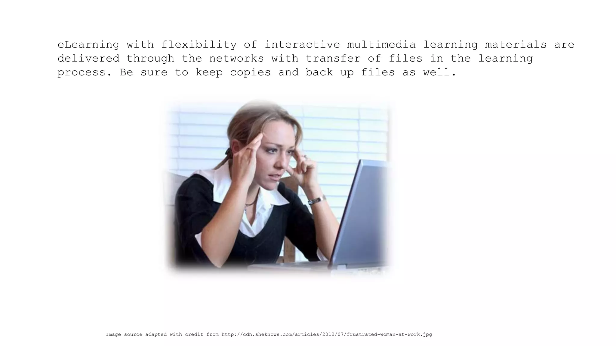 eLearning with flexibility of interactive multimedia learning materials are delivered through the networks with transfer of files in the learning process. Be sure to keep copies and back up files as well. 
Image source adapted with credit from http://cdn.sheknows.com/articles/2012/07/frustrated-woman-at-work.jpg  