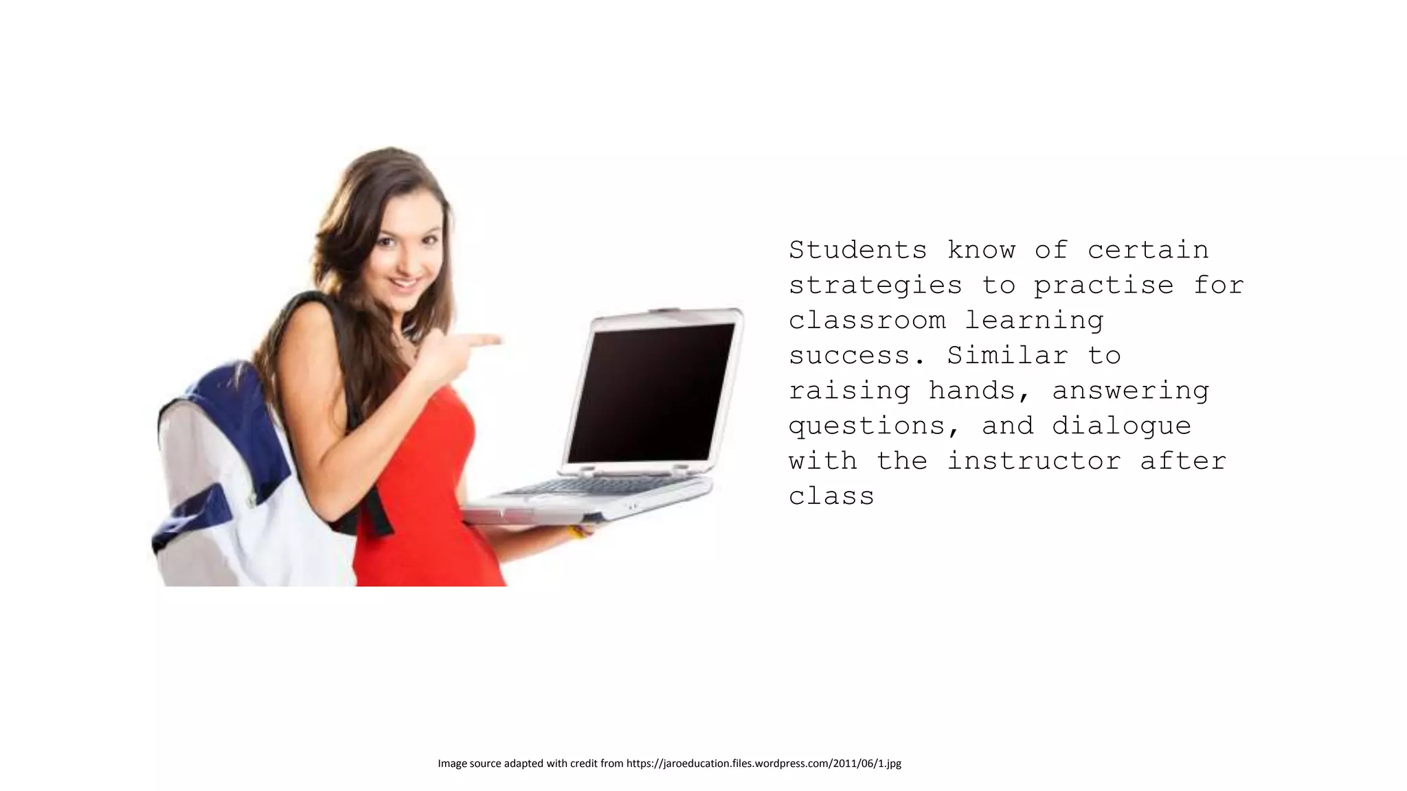 Image source adapted with credit from https://jaroeducation.files.wordpress.com/2011/06/1.jpg 
Students know of certain strategies to practise for classroom learning success. Similar to raising hands, answering questions, and dialogue with the instructor after class  