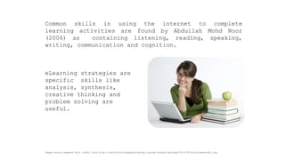 CommonskillsinusingtheinternettocompletelearningactivitiesarefoundbyAbdullahMohdNoor(2006)ascontaininglistening,reading,speaking, writing,communicationandcognition. 
Image source adapted with credit from http://centralfloridaparentcenter.org/wp-content/uploads/2013/09/socialnetworks3.jpg 
eLearning strategies are specific skills like analysis, synthesis, creative thinking and problem solving are useful.  