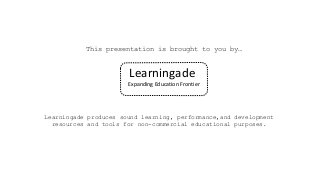 Learningade 
Expanding Education Frontier 
This presentation is brought to you by… 
Learningadeproduces sound learning, performance,anddevelopment resources and tools for non-commercial educational purposes. 