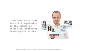 Classroom activities are still applicable in the format of online collaborative learning activities. 
Image source adapted with credit from http://alloy.demo.episerver.com/PageFiles/48/AlloyMeetBanner.png  