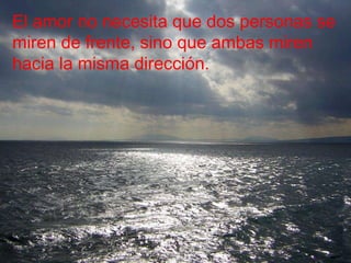 El amor no necesita que dos personas se miren de frente, sino que ambas miren hacia la misma dirección. 