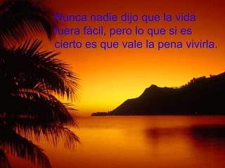 Nunca nadie dijo que la vida fuera fácil, pero lo que si es cierto es que vale la pena vivirla. 