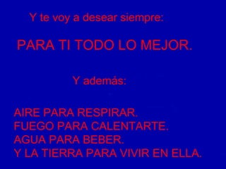 Y te voy a desear siempre: AIRE PARA RESPIRAR. FUEGO PARA CALENTARTE. AGUA PARA BEBER. Y LA TIERRA PARA VIVIR EN ELLA. PARA TI TODO LO MEJOR. Y además: 