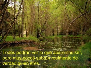Todos   podrán   ver   lo   que   aparentas   ser, pero   muy   pocos   sabrán   realmente   de verdad   quien   eres. 