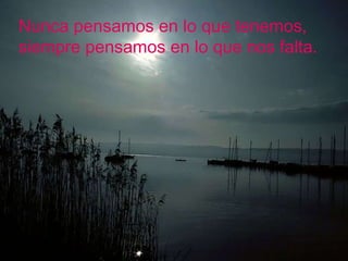 Nunca pensamos en lo que tenemos, siempre pensamos en lo que nos falta. 