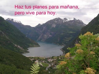 Haz tus planes para mañana, pero vive para hoy. 