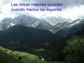 Las cosas mejores suceden cuando menos las esperas. 