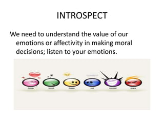 INTROSPECT
We need to understand the value of our
 emotions or affectivity in making moral
 decisions; listen to your emotions.
 