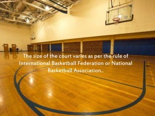 The size of the court varies as per the rule of
International Basketball Federation or National
Basketball Association..
 