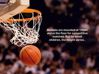 Baskets are mounted at 10feet
above the floor for competitive
matches. But for small
children, the height varies..
 
