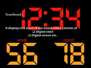 It displays the score of the match and it consists of
 Digital clock
 Digital screen etc..
 