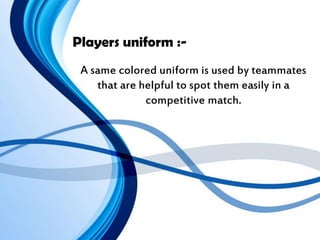 Players uniform :-
A same colored uniform is used by teammates
that are helpful to spot them easily in a
competitive match.
 