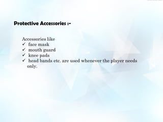 Protective Accessories :-
Accessories like
 face mask
 mouth guard
 knee pads
 head bands etc. are used whenever the player needs
only.
 
