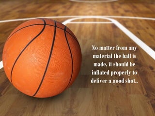 No matter from any
material the ball is
made, it should be
inflated properly to
deliver a good shot..
 