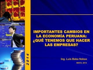 MAYO, 2014
Ing. Luis Baba Nakao
IMPORTANTES CAMBIOS EN
LA ECONOMÍA PERUANA:
¿QUÉ TENEMOS QUE HACER
LAS EMPRESAS?
2014
 