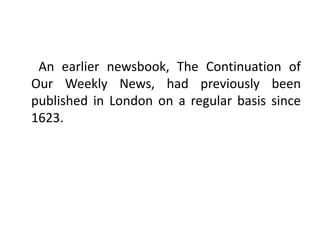 An earlier newsbook, The Continuation of
Our Weekly News, had previously been
published in London on a regular basis since
1623.
 