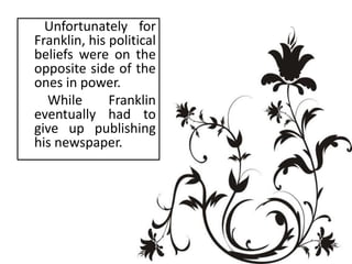 Unfortunately for
Franklin, his political
beliefs were on the
opposite side of the
ones in power.
  While       Franklin
eventually had to
give up publishing
his newspaper.
 