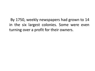 By 1750, weekly newspapers had grown to 14
in the six largest colonies. Some were even
turning over a profit for their owners.
 
