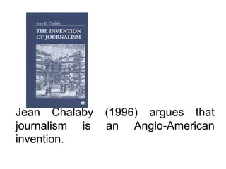 Jean Chalaby    (1996) argues that
journalism is   an Anglo-American
invention.
 