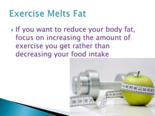 If you want to reduce your body fat, focus on increasing the amount of exercise you get rather than decreasing your food intakeExercise Melts Fat 