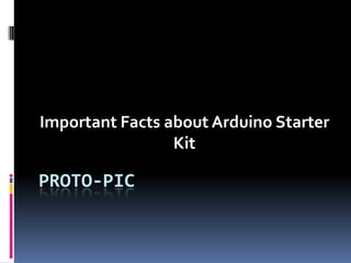 Important Facts about Arduino Starter
                 Kit

PROTO-PIC
 