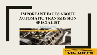 IMPORTANT FACTS ABOUT
AUTOMATIC TRANSMISSION
SPECIALIST
http://vicdiffs.com.au
 