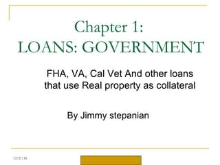 ©2011 Cengage Learning
Chapter 1:
LOANS: GOVERNMENT
FHA, VA, Cal Vet And other loans
that use Real property as collateral
By Jimmy stepanian
12/21/16
 